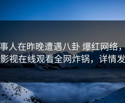 当事人在昨晚遭遇八卦 爆红网络，蘑菇影视在线观看全网炸锅，详情发现
