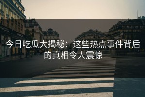 今日吃瓜大揭秘：这些热点事件背后的真相令人震惊