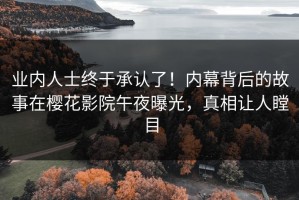 业内人士终于承认了！内幕背后的故事在樱花影院午夜曝光，真相让人瞠目