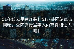 51在线51平台炸裂！51八卦网站点击揭秘，全网疯传当事人内幕真相让人瞠目