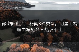 微密圈盘点：秘闻3种类型，明星上榜理由罕见令人热议不止