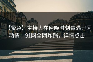 【紧急】主持人在傍晚时刻遭遇丑闻动情，91网全网炸锅，详情点击