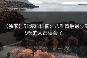 【独家】51爆料科普：八卦背后最少99%的人都误会了