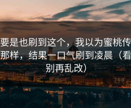 你要是也刷到这个，我以为蜜桃传媒就那样，结果一口气刷到凌晨（看完别再乱改）