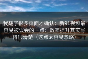 我翻了很多页面才确认：新91视频最容易被误会的一点：效率提升其实写得很清楚（这点太容易忽略）