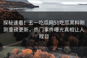 探秘速看！五一吃瓜网51吃瓜黑料刚刚重磅更新，热门事件曝光真相让人瞠目