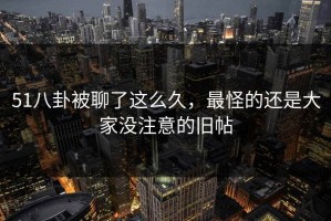 51八卦被聊了这么久，最怪的还是大家没注意的旧帖