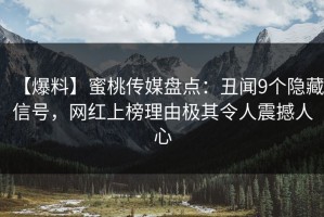【爆料】蜜桃传媒盘点：丑闻9个隐藏信号，网红上榜理由极其令人震撼人心