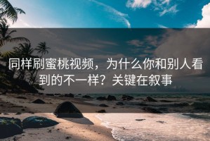 同样刷蜜桃视频，为什么你和别人看到的不一样？关键在叙事