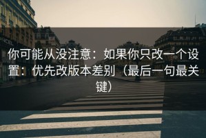 你可能从没注意：如果你只改一个设置：优先改版本差别（最后一句最关键）