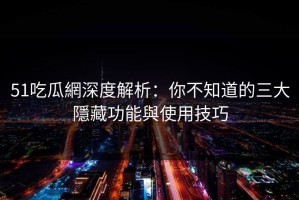 51吃瓜網深度解析：你不知道的三大隱藏功能與使用技巧