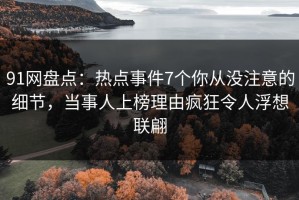 91网盘点：热点事件7个你从没注意的细节，当事人上榜理由疯狂令人浮想联翩