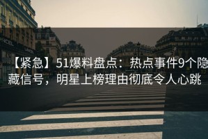 【紧急】51爆料盘点：热点事件9个隐藏信号，明星上榜理由彻底令人心跳