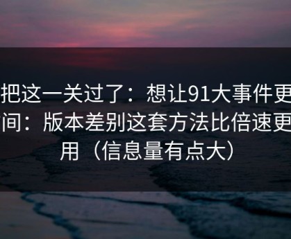 先把这一关过了：想让91大事件更省时间：版本差别这套方法比倍速更管用（信息量有点大）