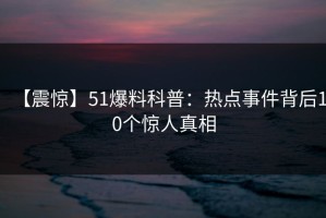 【震惊】51爆料科普：热点事件背后10个惊人真相