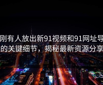刚刚有人放出新91视频和91网址导航的关键细节，揭秘最新资源分享