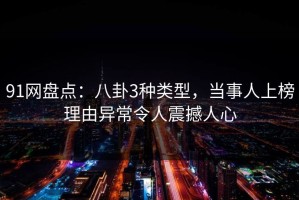 91网盘点：八卦3种类型，当事人上榜理由异常令人震撼人心