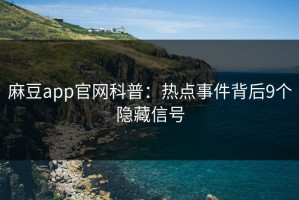 麻豆app官网科普：热点事件背后9个隐藏信号