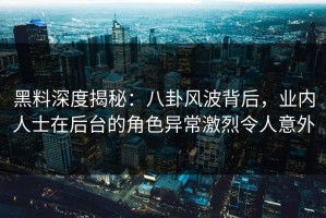 黑料深度揭秘：八卦风波背后，业内人士在后台的角色异常激烈令人意外