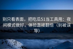 别只看表面，把吃瓜51当工具用：夜间模式做好，体验直接翻倍（别被误导）