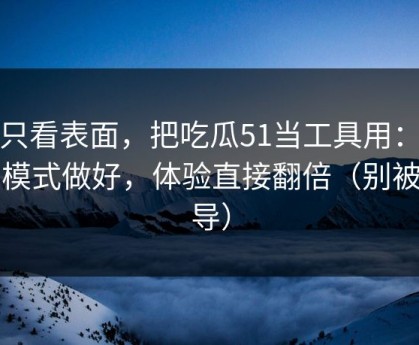 别只看表面，把吃瓜51当工具用：夜间模式做好，体验直接翻倍（别被误导）