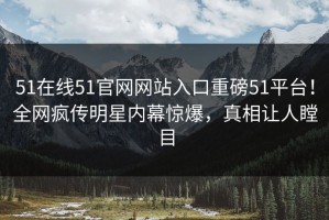 51在线51官网网站入口重磅51平台！全网疯传明星内幕惊爆，真相让人瞠目