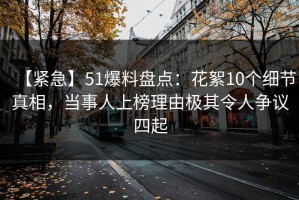 【紧急】51爆料盘点：花絮10个细节真相，当事人上榜理由极其令人争议四起