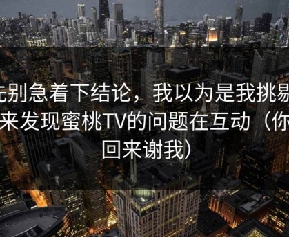 先别急着下结论，我以为是我挑剔，后来发现蜜桃TV的问题在互动（你会回来谢我）