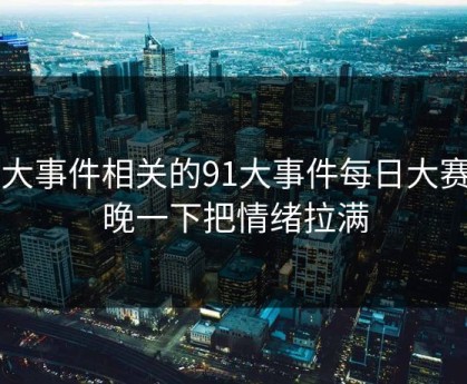 91大事件相关的91大事件每日大赛昨晚一下把情绪拉满