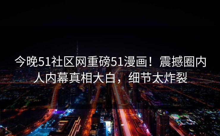 今晚51社区网重磅51漫画！震撼圈内人内幕真相大白，细节太炸裂