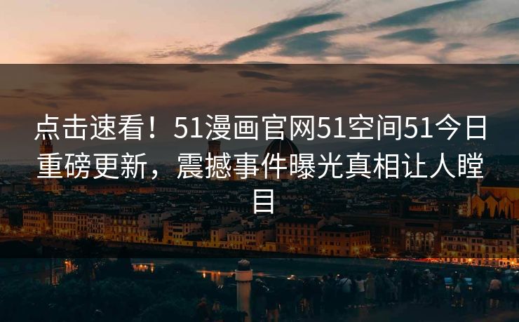点击速看！51漫画官网51空间51今日重磅更新，震撼事件曝光真相让人瞠目