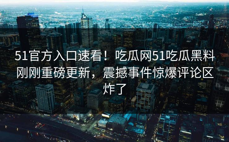 51官方入口速看！吃瓜网51吃瓜黑料刚刚重磅更新，震撼事件惊爆评论区炸了