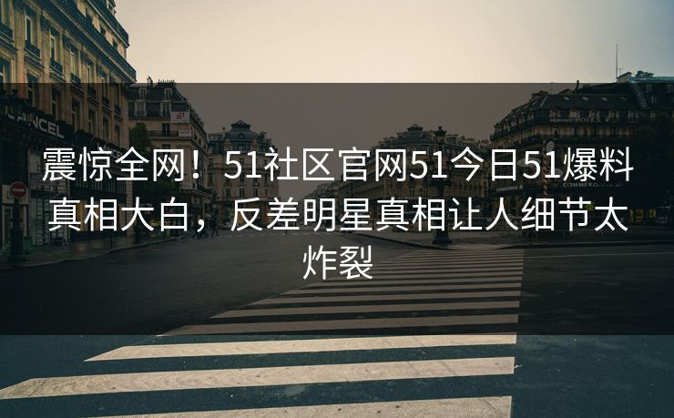 震惊全网！51社区官网51今日51爆料真相大白，反差明星真相让人细节太炸裂