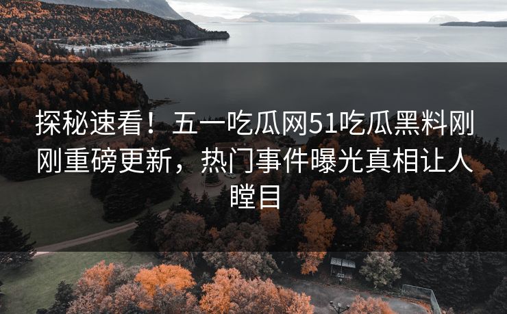 探秘速看！五一吃瓜网51吃瓜黑料刚刚重磅更新，热门事件曝光真相让人瞠目