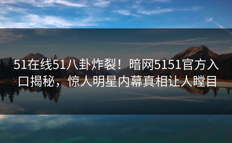51在线51八卦炸裂!暗网5151官方入口揭秘,惊人明星内幕真相让人瞠目 51在线51八卦炸裂!暗网5151官方入口揭秘,惊人明星内幕真相让人瞠目
