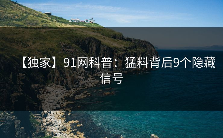 【独家】91网科普：猛料背后9个隐藏信号