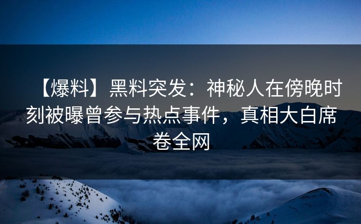 【爆料】黑料突发：神秘人在傍晚时刻被曝曾参与热点事件，真相大白席卷全网