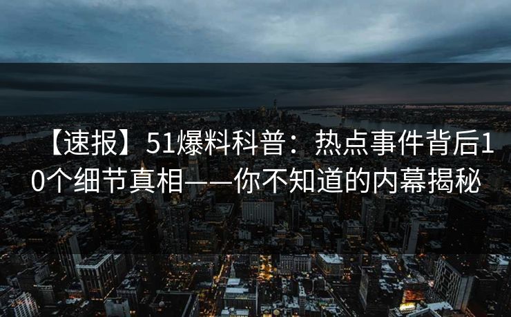 【速报】51爆料科普：热点事件背后10个细节真相——你不知道的内幕揭秘