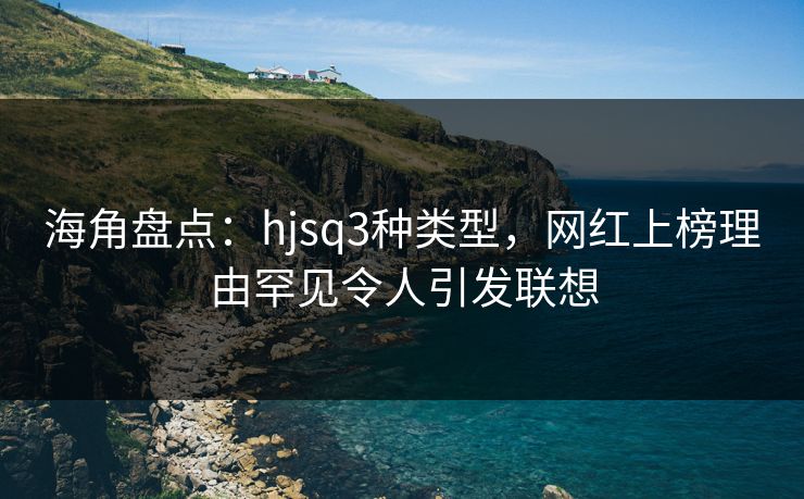 海角盘点：hjsq3种类型，网红上榜理由罕见令人引发联想