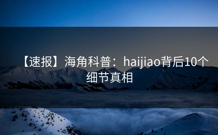 【速报】海角科普：haijiao背后10个细节真相