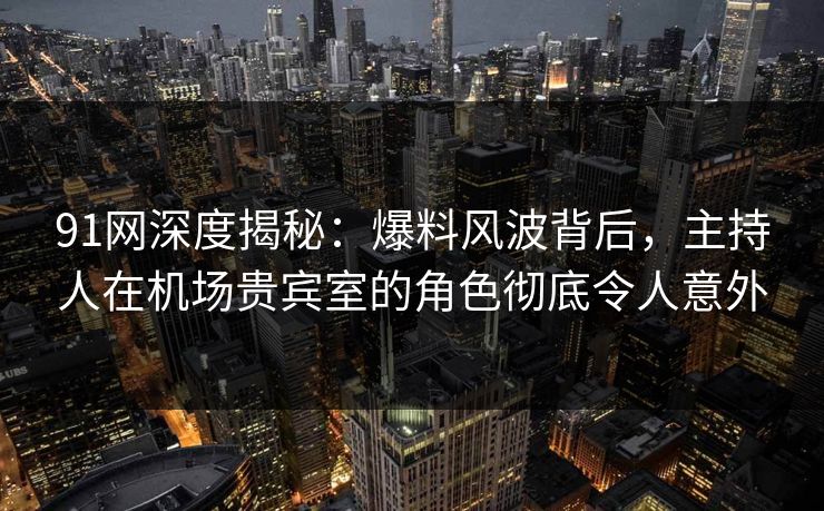 91网深度揭秘：爆料风波背后，主持人在机场贵宾室的角色彻底令人意外