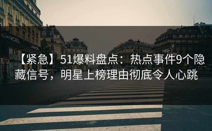 【紧急】51爆料盘点：热点事件9个隐藏信号，明星上榜理由彻底令人心跳