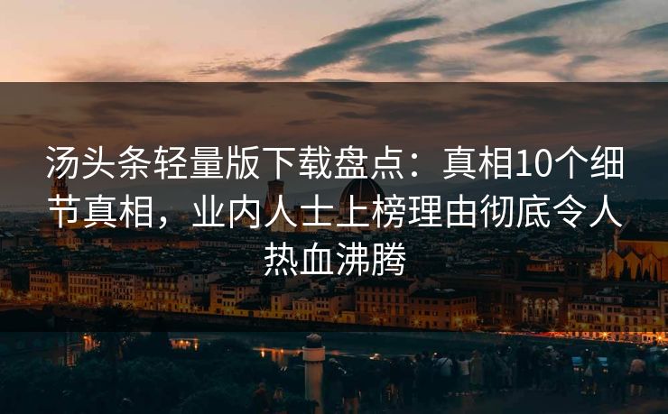 汤头条轻量版下载盘点：真相10个细节真相，业内人士上榜理由彻底令人热血沸腾