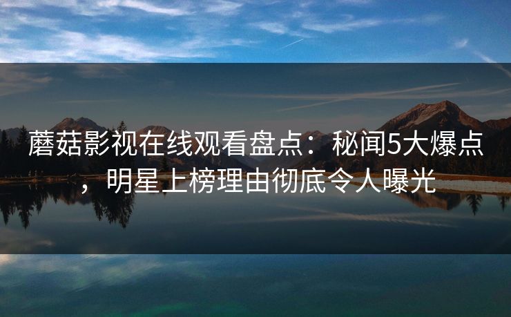 蘑菇影视在线观看盘点:秘闻5大爆点,明星上榜理由彻底令人曝光 蘑菇影视在线观看盘点:秘闻5大爆点,明星上榜理由彻底令人曝光
