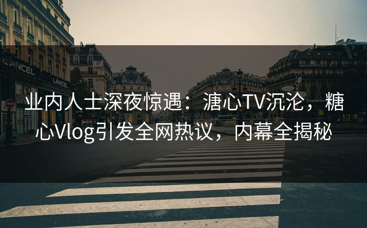 业内人士深夜惊遇：溏心TV沉沦，糖心Vlog引发全网热议，内幕全揭秘