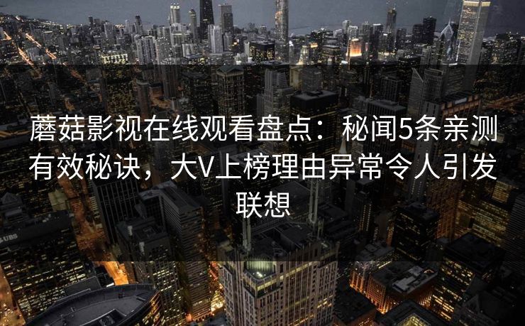 蘑菇影视在线观看盘点：秘闻5条亲测有效秘诀，大V上榜理由异常令人引发联想