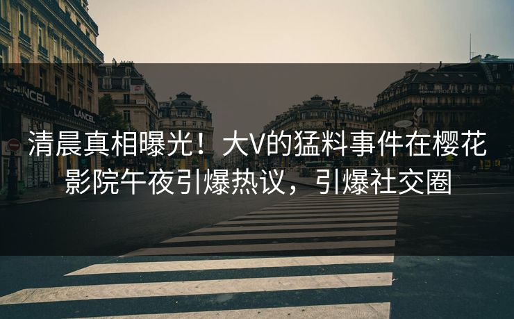 清晨真相曝光！大V的猛料事件在樱花影院午夜引爆热议，引爆社交圈