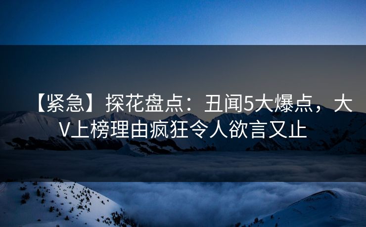 【紧急】探花盘点：丑闻5大爆点，大V上榜理由疯狂令人欲言又止
