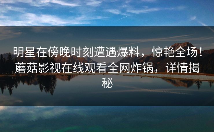 明星在傍晚时刻遭遇爆料，惊艳全场！蘑菇影视在线观看全网炸锅，详情揭秘