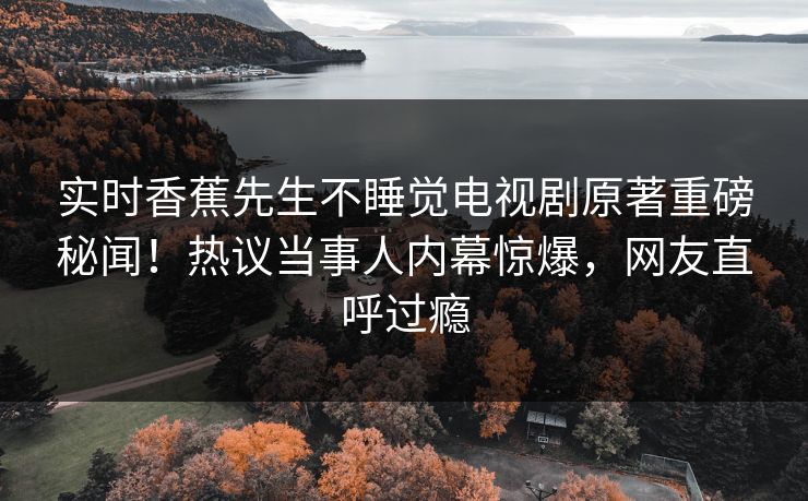 实时香蕉先生不睡觉电视剧原著重磅秘闻！热议当事人内幕惊爆，网友直呼过瘾